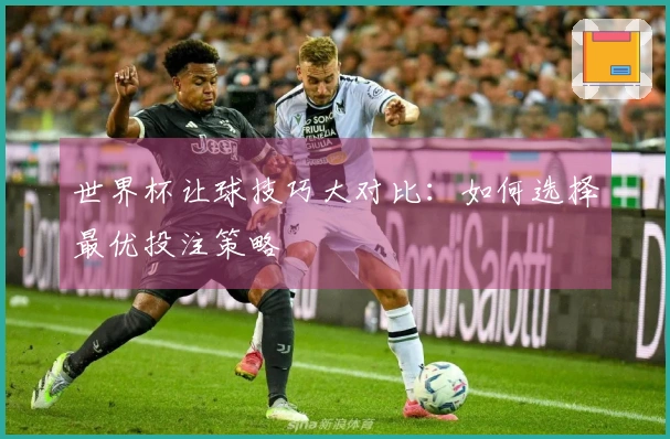 世界杯让球技巧大对比：如何选择最优投注策略