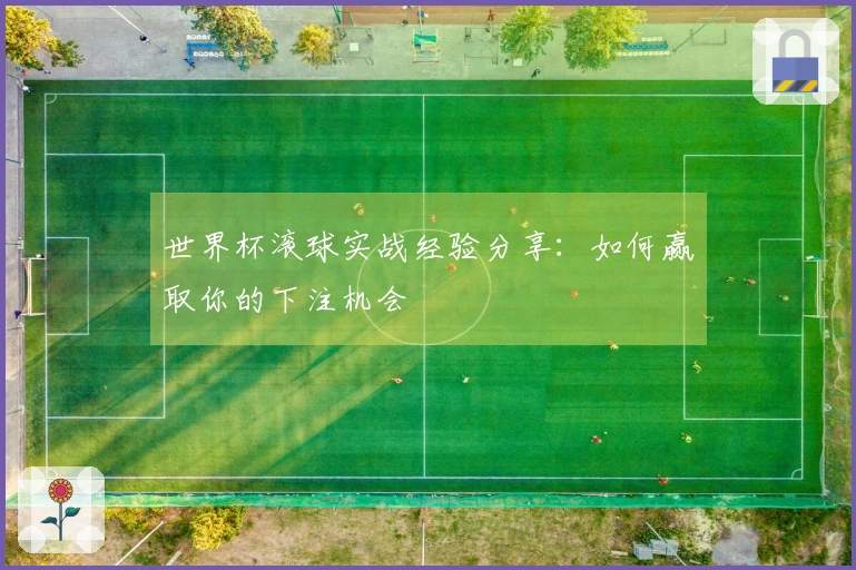 世界杯滚球实战经验分享：如何赢取你的下注机会