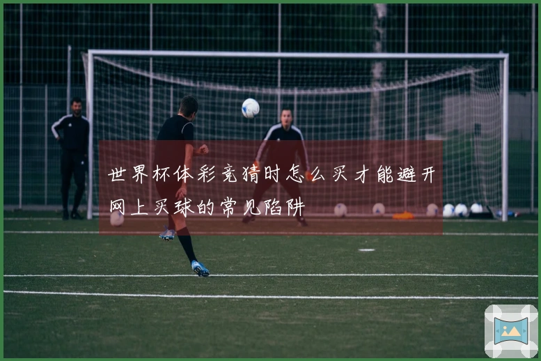 世界杯体彩竞猜时怎么买才能避开网上买球的常见陷阱