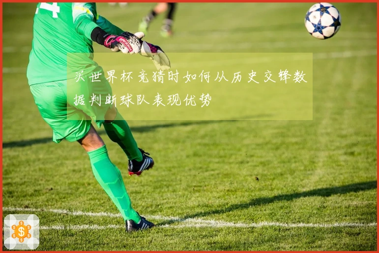 买世界杯竞猜时如何从历史交锋数据判断球队表现优势