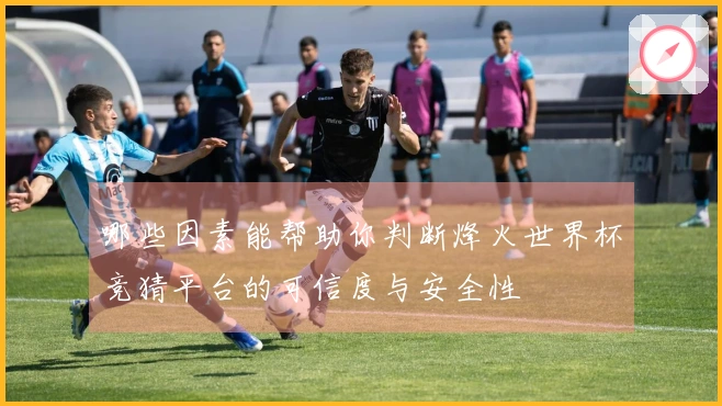 哪些因素能帮助你判断烽火世界杯竞猜平台的可信度与安全性