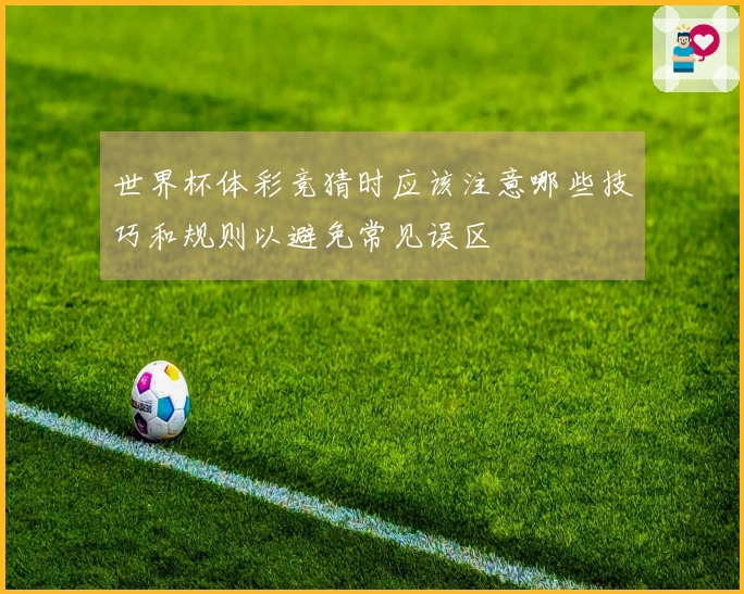 世界杯体彩竞猜时应该注意哪些技巧和规则以避免常见误区