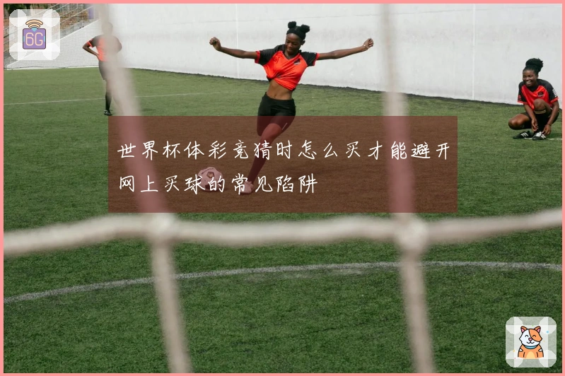世界杯体彩竞猜时怎么买才能避开网上买球的常见陷阱